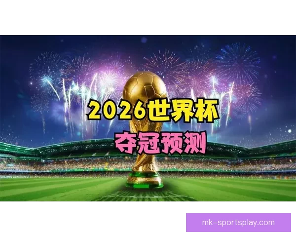 2026世界杯夺冠热门球队全面解析与赛场实力预测